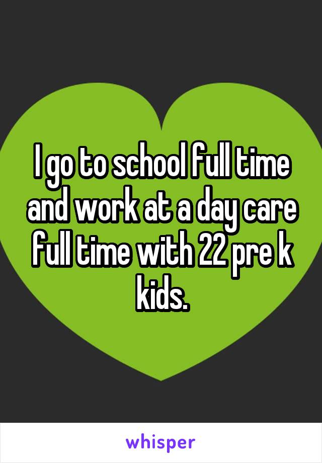 I go to school full time and work at a day care full time with 22 pre k kids.