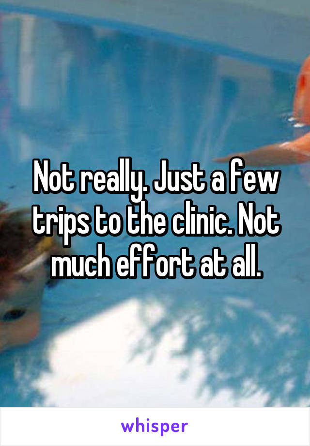 Not really. Just a few trips to the clinic. Not much effort at all.