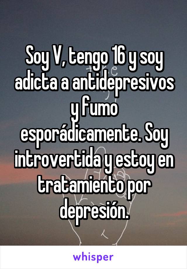 Soy V, tengo 16 y soy adicta a antidepresivos y fumo esporádicamente. Soy introvertida y estoy en tratamiento por depresión.