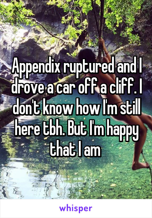 Appendix ruptured and I drove a car off a cliff. I don't know how I'm still here tbh. But I'm happy that I am 