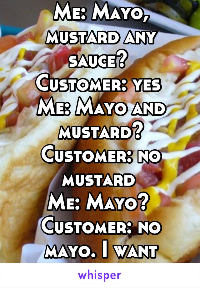 I work at Subway.. 
Me: Mayo, mustard any sauce? 
Customer: yes 
Me: Mayo and mustard?
Customer: no mustard 
Me: Mayo? 
Customer: no mayo. I want chipotle. 
