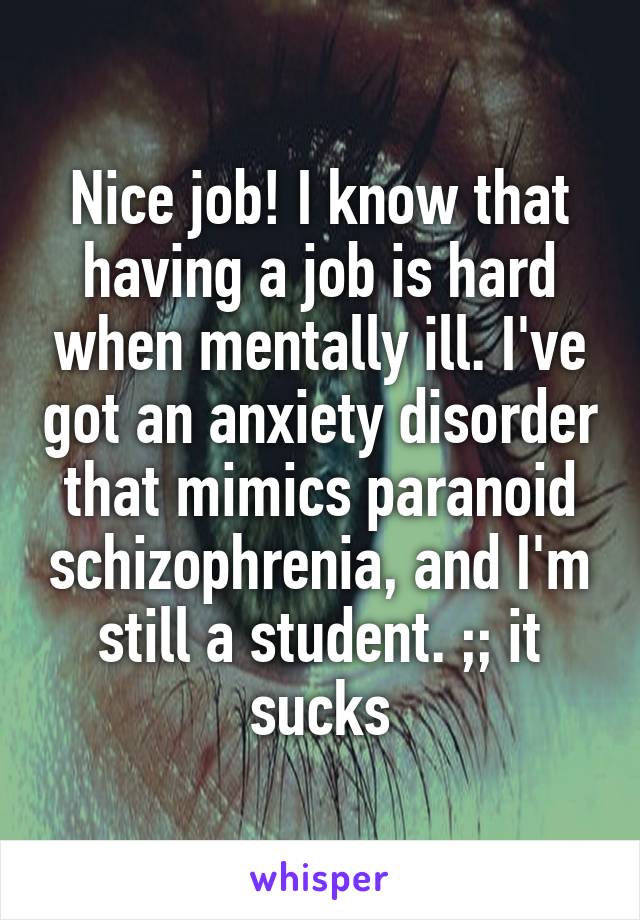 Nice job! I know that having a job is hard when mentally ill. I've got an anxiety disorder that mimics paranoid schizophrenia, and I'm still a student. ;; it sucks