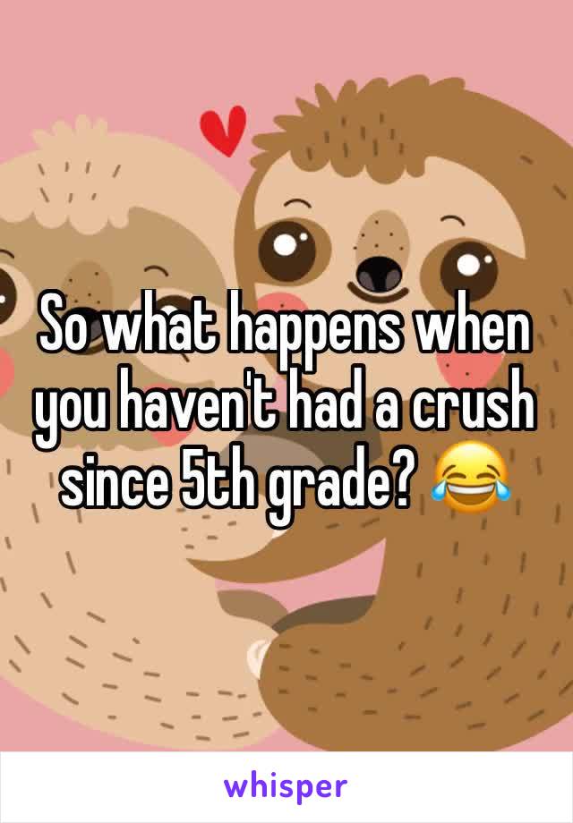 So what happens when you haven't had a crush since 5th grade? 😂