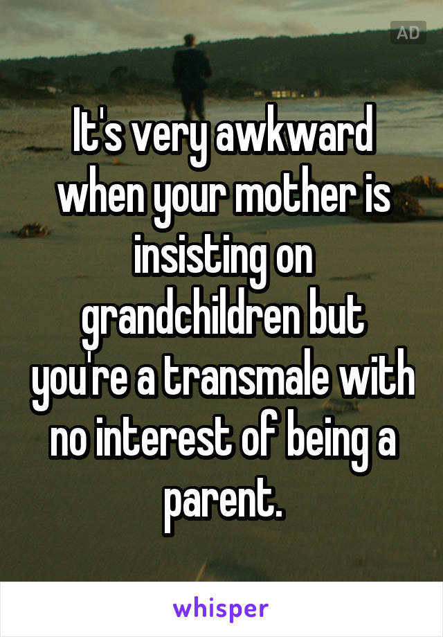 It's very awkward when your mother is insisting on grandchildren but you're a transmale with no interest of being a parent.