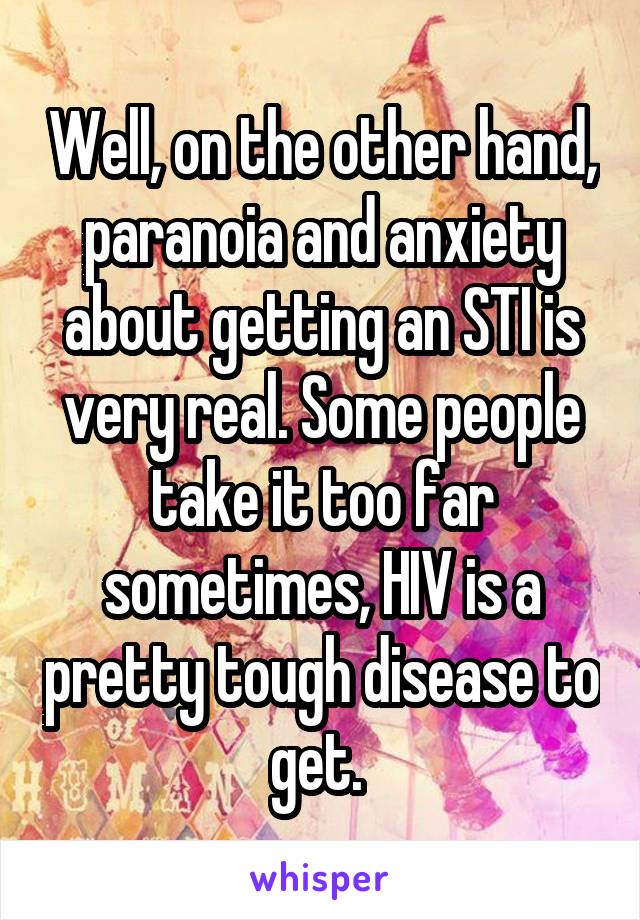 Well, on the other hand, paranoia and anxiety about getting an STI is very real. Some people take it too far sometimes, HIV is a pretty tough disease to get. 