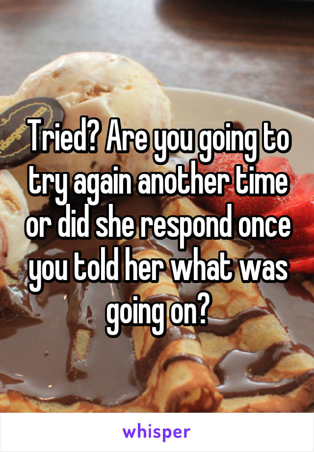 Tried? Are you going to try again another time or did she respond once you told her what was going on?