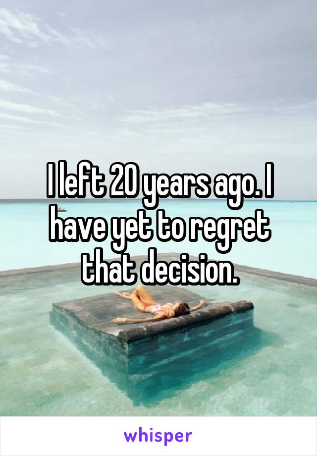 I left 20 years ago. I have yet to regret that decision.