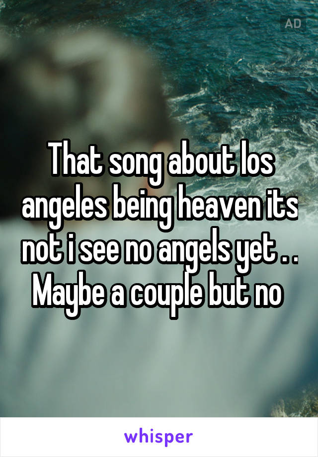 That song about los angeles being heaven its not i see no angels yet . . Maybe a couple but no 