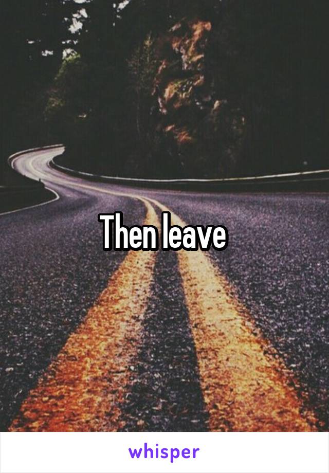 Then leave 