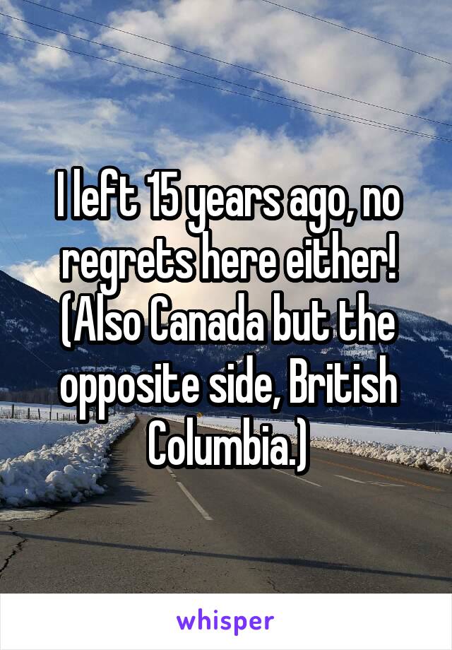 I left 15 years ago, no regrets here either!
(Also Canada but the opposite side, British Columbia.)