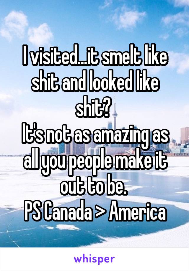 I visited...it smelt like shit and looked like shit? 
It's not as amazing as all you people make it out to be. 
PS Canada > America