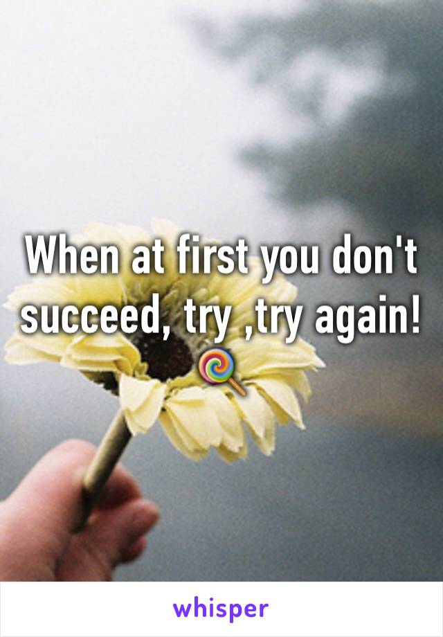 When at first you don't succeed, try ,try again! 🍭