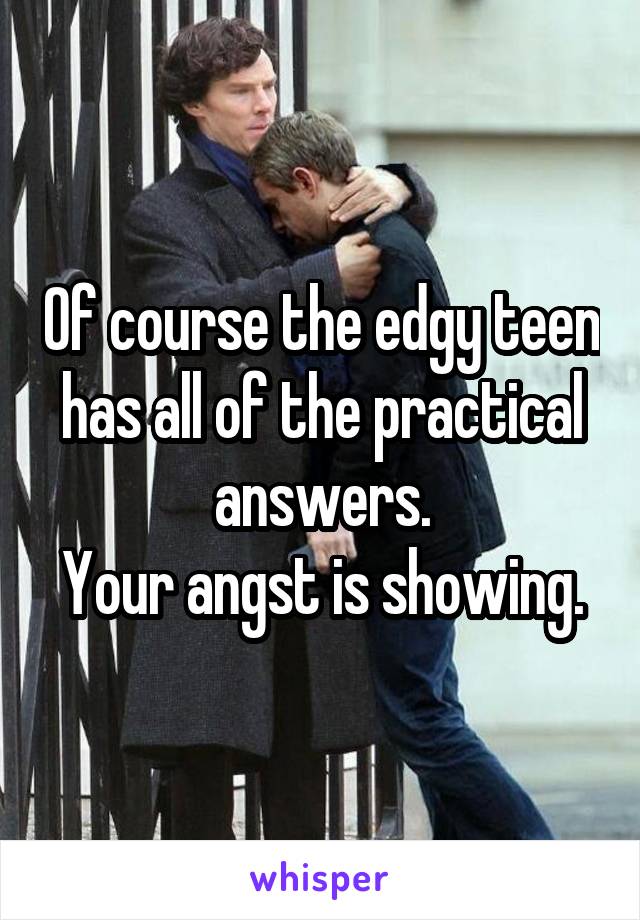 Of course the edgy teen has all of the practical answers.
Your angst is showing.