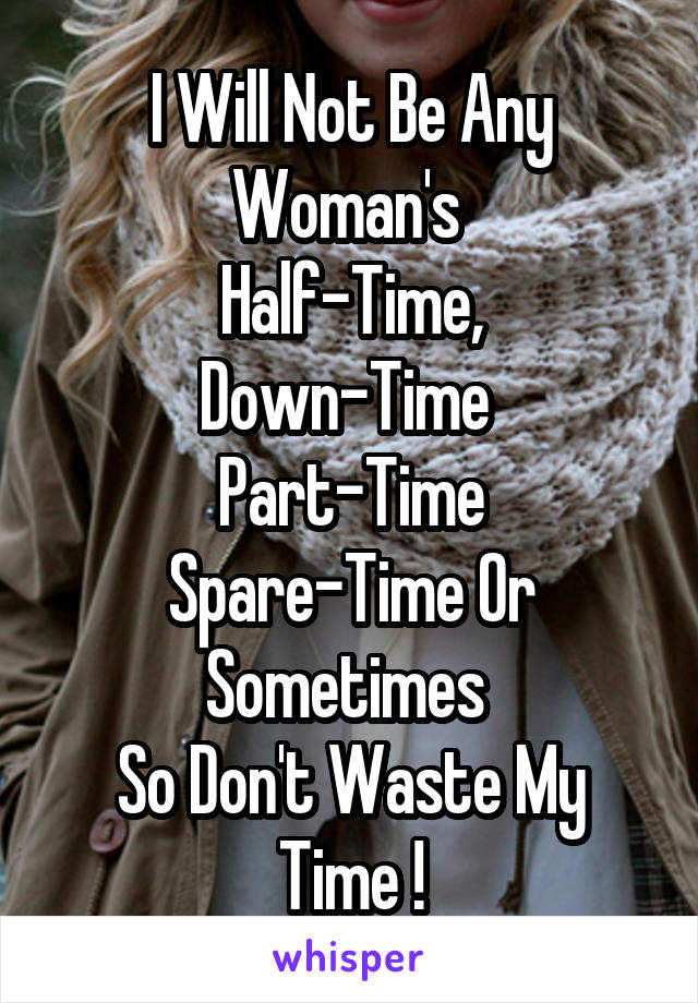 I Will Not Be Any Woman's 
Half-Time,
Down-Time 
Part-Time
Spare-Time Or Sometimes 
So Don't Waste My Time !