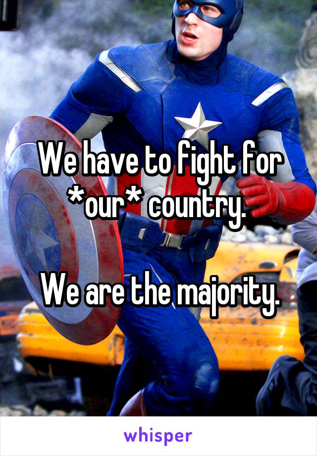 We have to fight for *our* country. 

We are the majority.