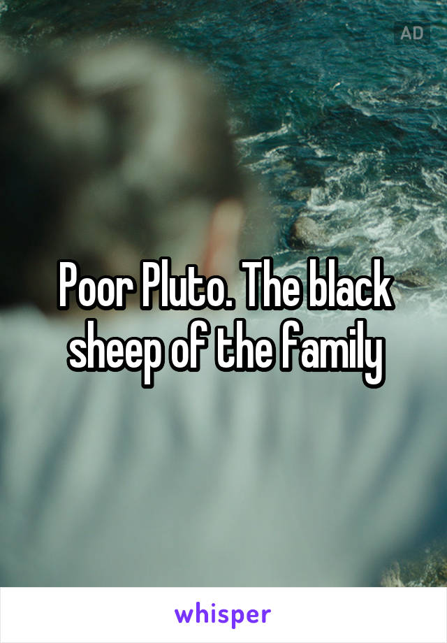 Poor Pluto. The black sheep of the family