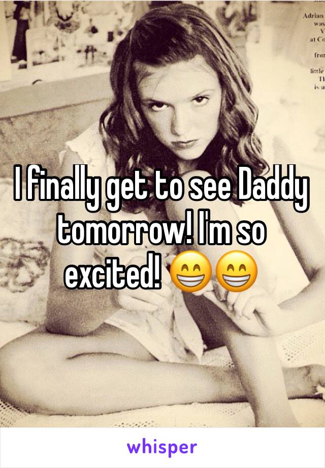 I finally get to see Daddy tomorrow! I'm so excited! ðŸ˜�ðŸ˜�