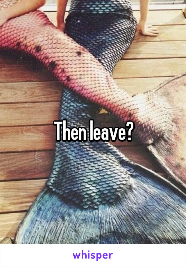 Then leave?