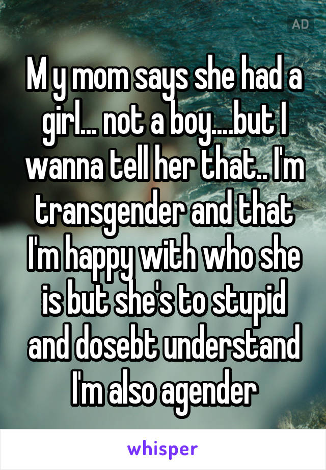M y mom says she had a girl... not a boy....but I wanna tell her that.. I'm transgender and that I'm happy with who she is but she's to stupid and dosebt understand I'm also agender