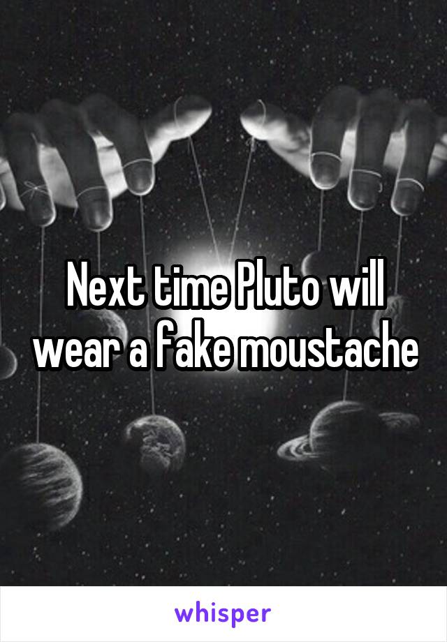 Next time Pluto will wear a fake moustache