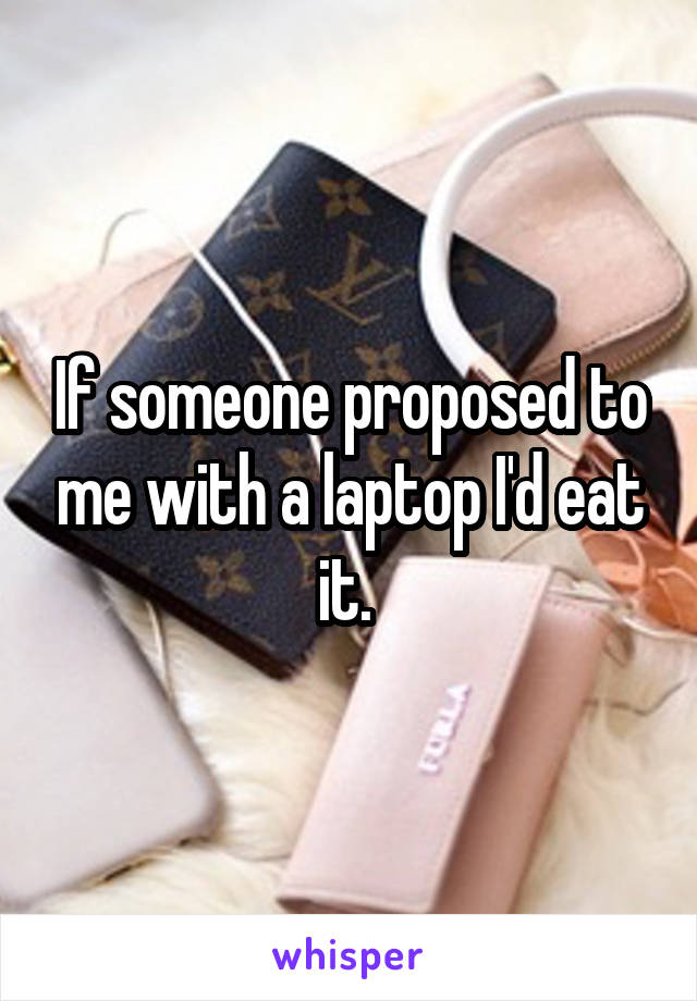 If someone proposed to me with a laptop I'd eat it. 