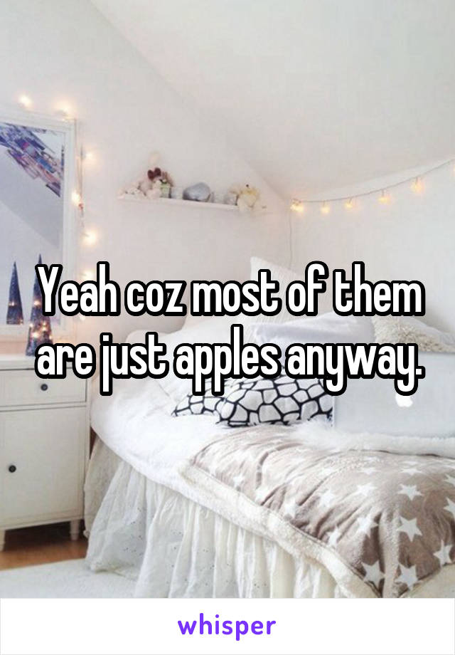 Yeah coz most of them are just apples anyway.