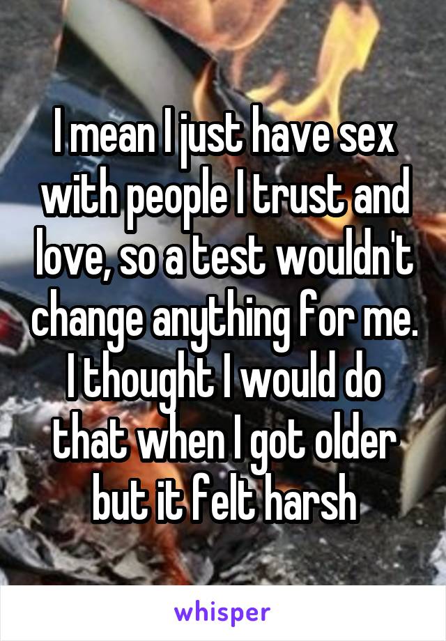 I mean I just have sex with people I trust and love, so a test wouldn't change anything for me. I thought I would do that when I got older but it felt harsh