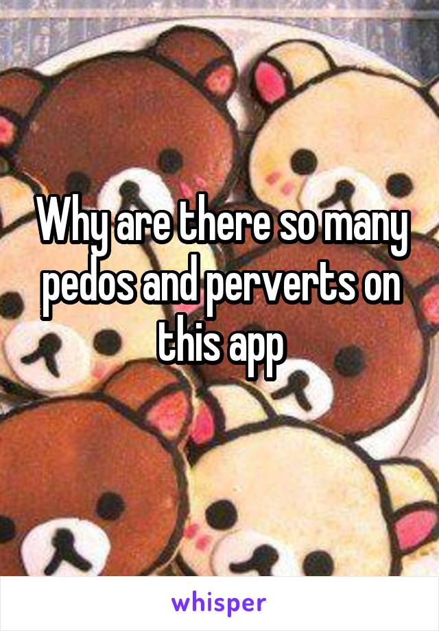 Why are there so many pedos and perverts on this app
