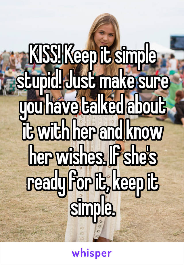 KISS! Keep it simple stupid! Just make sure you have talked about it with her and know her wishes. If she's ready for it, keep it simple.