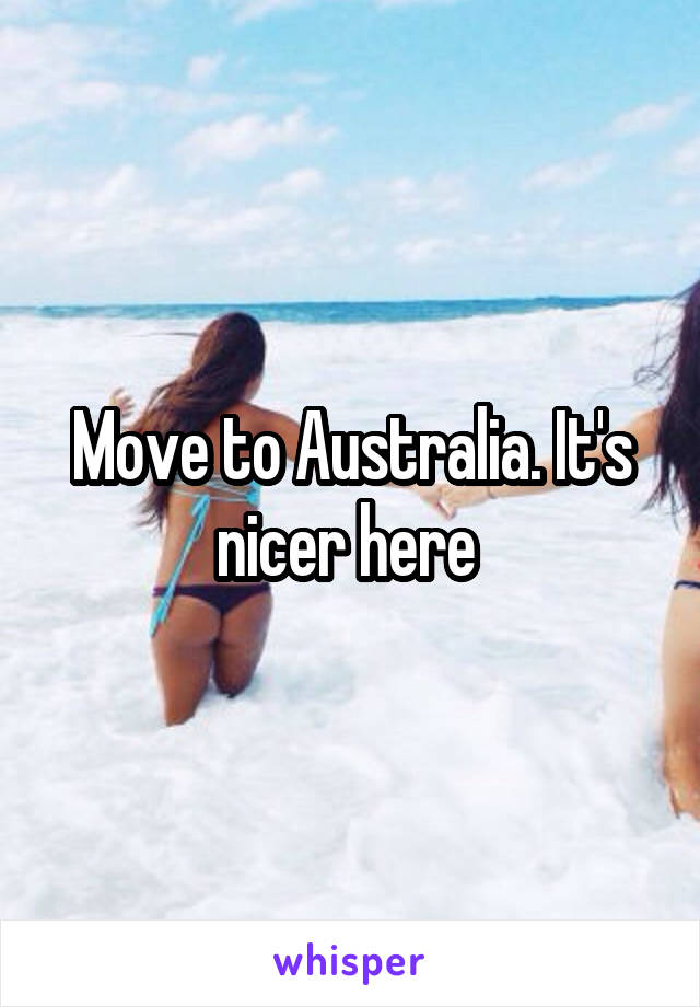 Move to Australia. It's nicer here 