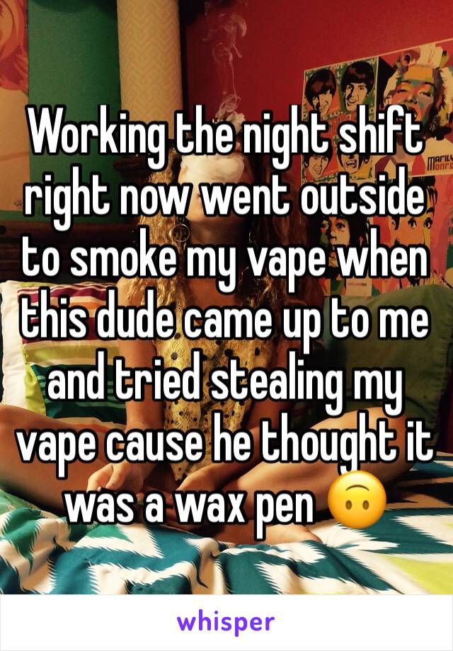Working the night shift right now went outside to smoke my vape when this dude came up to me and tried stealing my vape cause he thought it was a wax pen ðŸ™ƒ