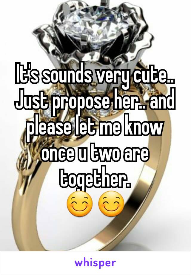 It's sounds very cute..
Just propose her.. and please let me know once u two are together.
😊😊