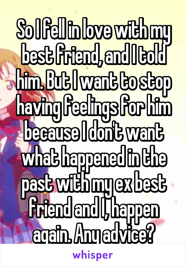 So I fell in love with my best friend, and I told him. But I want to stop having feelings for him because I don't want what happened in the past with my ex best friend and I, happen again. Any advice?