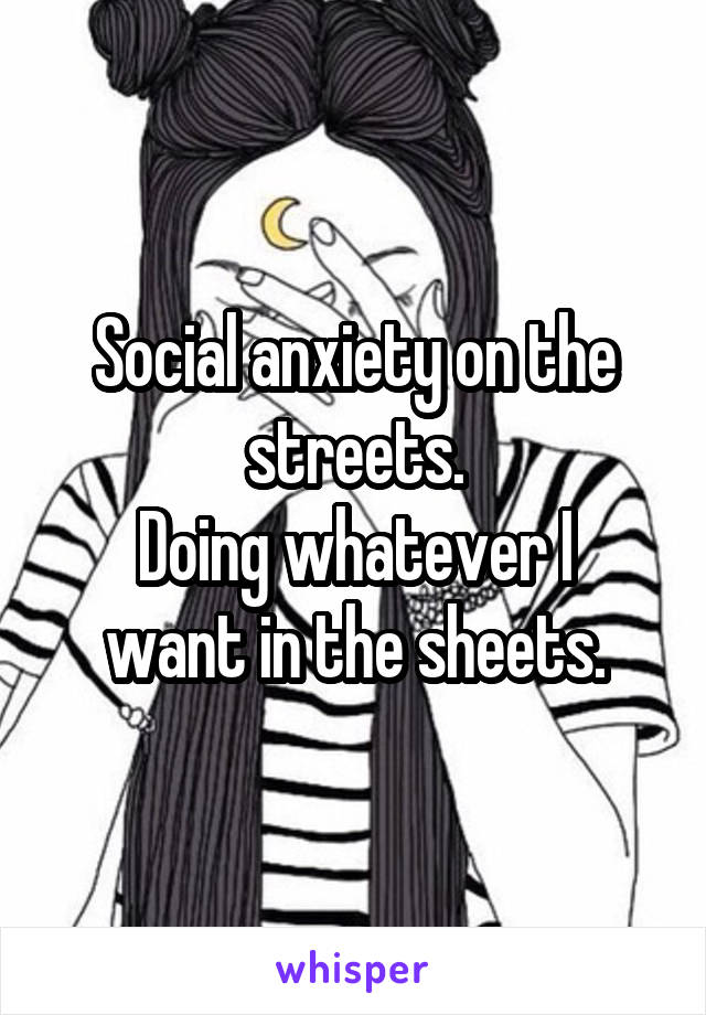 Social anxiety on the streets.
Doing whatever I want in the sheets.