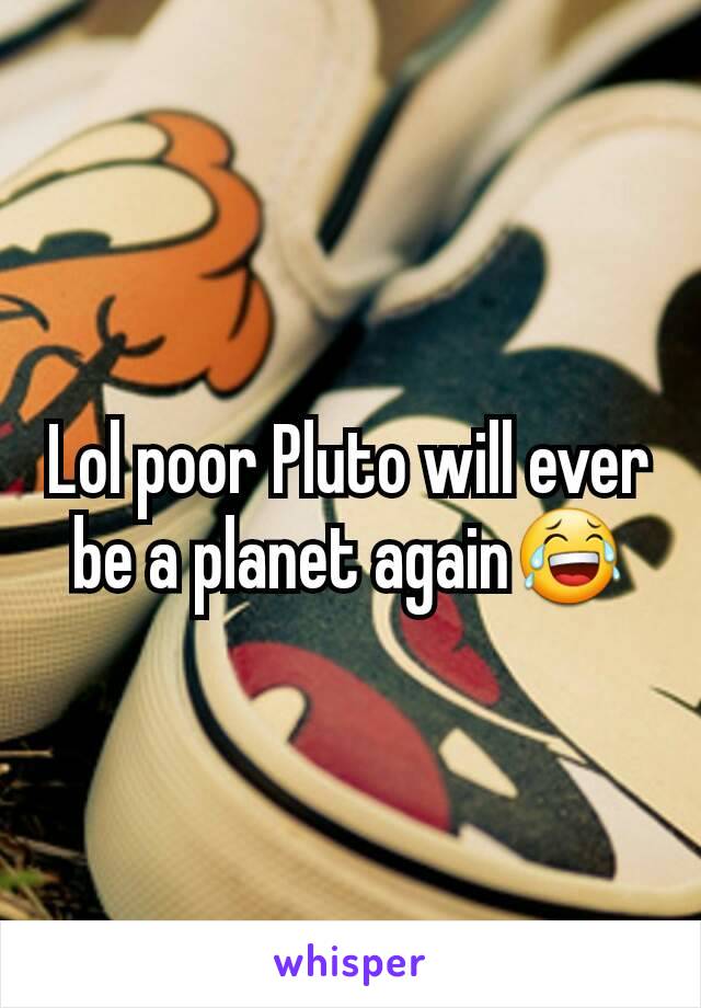 Lol poor Pluto will ever be a planet again😂