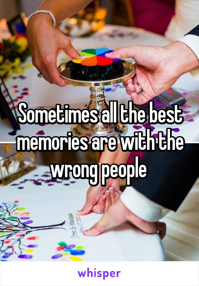 Sometimes all the best memories are with the wrong people 