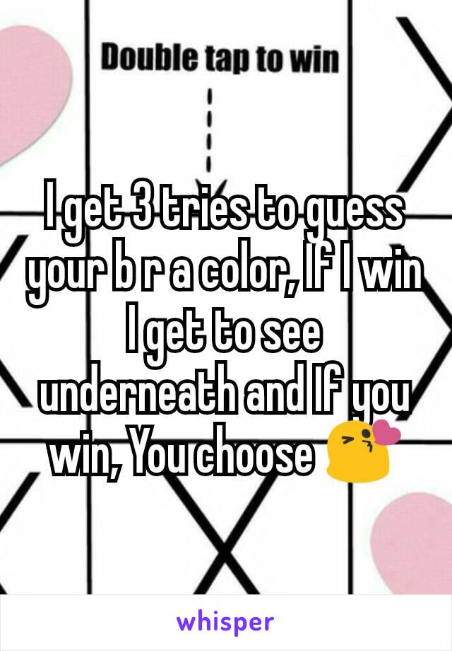 I get 3 tries to guess your b r a color, If I win I get to see underneath and If you win, You choose 😘