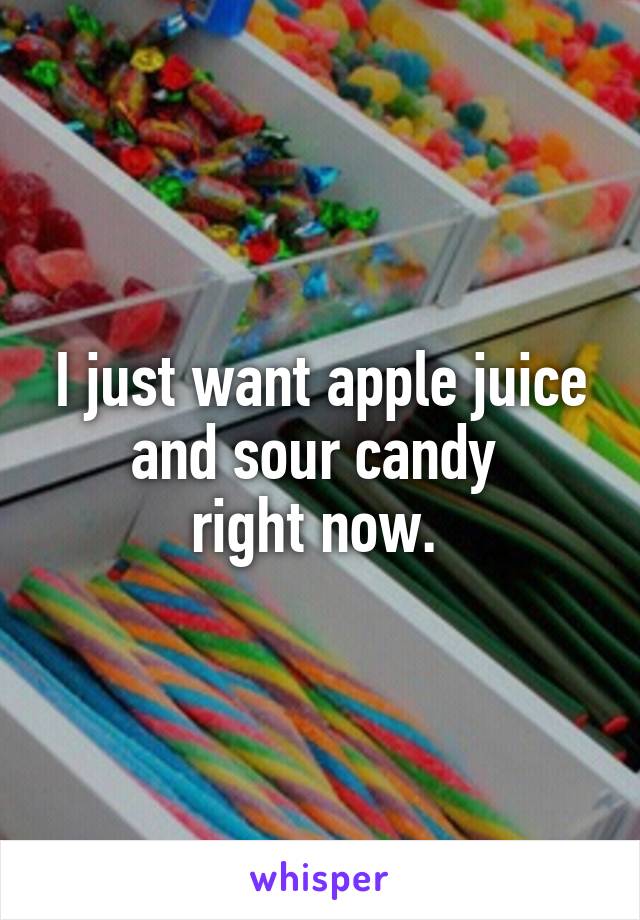 I just want apple juice and sour candy 
right now. 