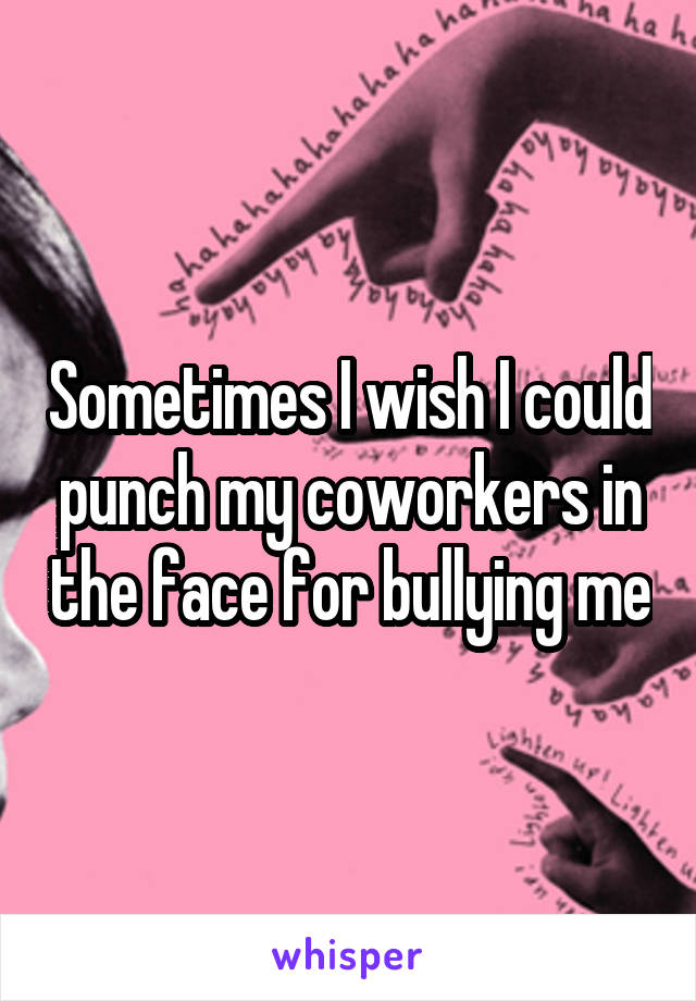 Sometimes I wish I could punch my coworkers in the face for bullying me