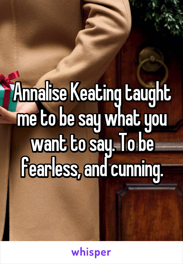 Annalise Keating taught me to be say what you want to say. To be fearless, and cunning.