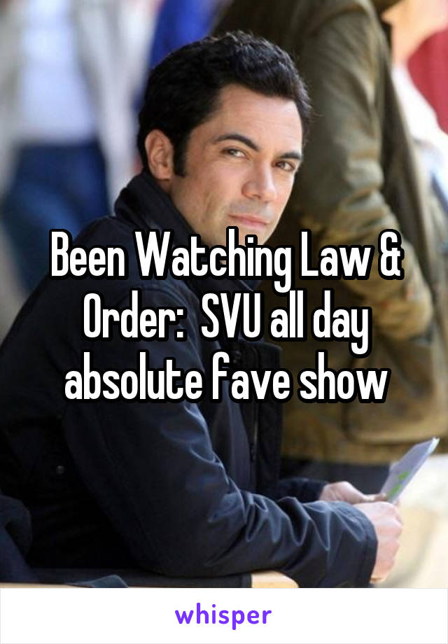 Been Watching Law & Order:  SVU all day absolute fave show