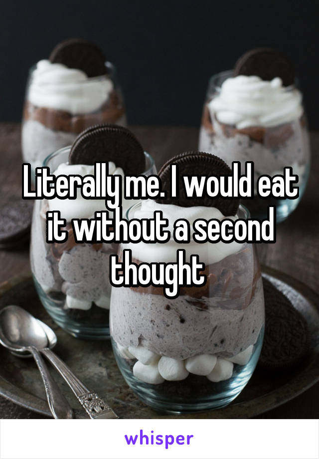 Literally me. I would eat it without a second thought 