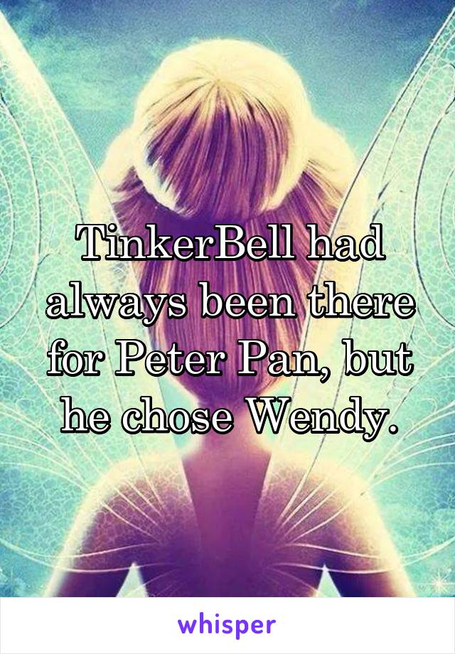TinkerBell had always been there for Peter Pan, but he chose Wendy.