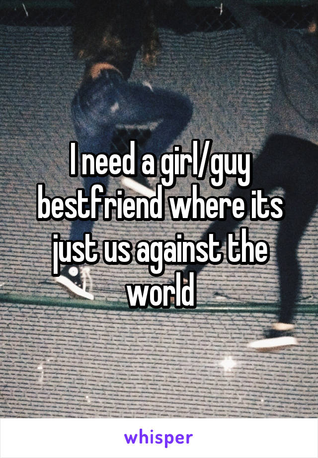 I need a girl/guy bestfriend where its just us against the world