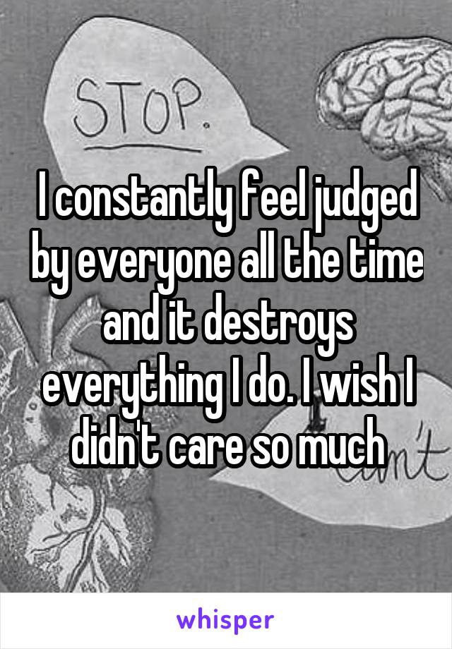 I constantly feel judged by everyone all the time and it destroys everything I do. I wish I didn't care so much