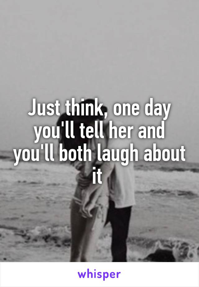 Just think, one day you'll tell her and you'll both laugh about it 