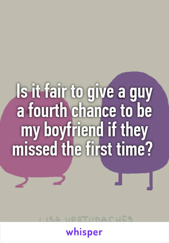 Is it fair to give a guy a fourth chance to be my boyfriend if they missed the first time? 