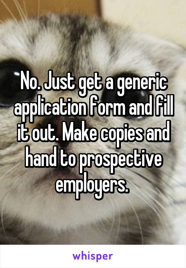 No. Just get a generic application form and fill it out. Make copies and hand to prospective employers. 