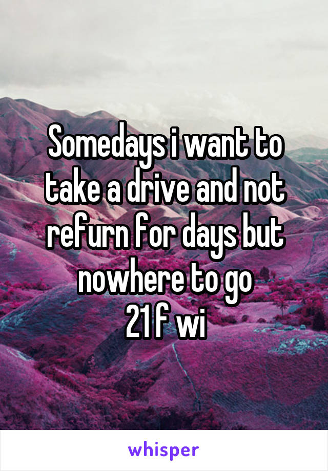 Somedays i want to take a drive and not refurn for days but nowhere to go
21 f wi