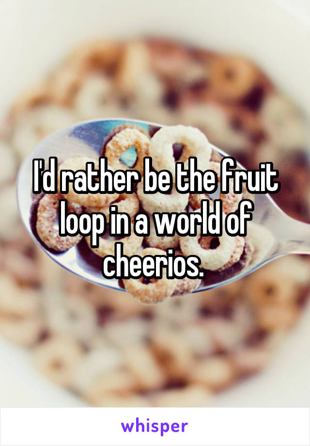 I'd rather be the fruit loop in a world of cheerios. 